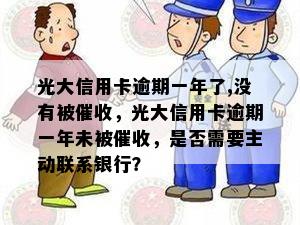 光大信用卡逾期一年了,没有被，光大信用卡逾期一年未被，是否需要主动联系银行？