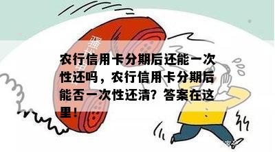 农行信用卡分期后还能一次性还吗，农行信用卡分期后能否一次性还清？答案在这里！