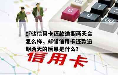 邮储信用卡还款逾期两天会怎么样，邮储信用卡还款逾期两天的后果是什么？