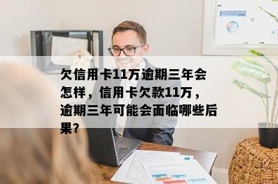 欠信用卡11万逾期三年会怎样，信用卡欠款11万，逾期三年可能会面临哪些后果？