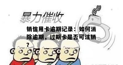 销信用卡逾期记录：如何消除逾期，过期卡是否可注销？