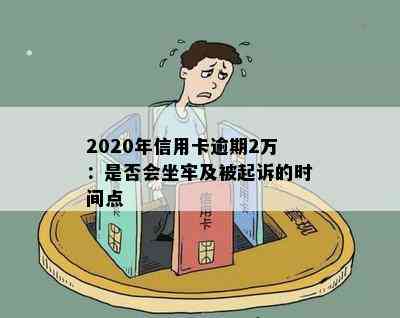 2020年信用卡逾期2万：是否会坐牢及被起诉的时间点