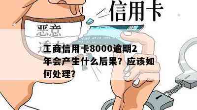 工商信用卡8000逾期2年会产生什么后果？应该如何处理？