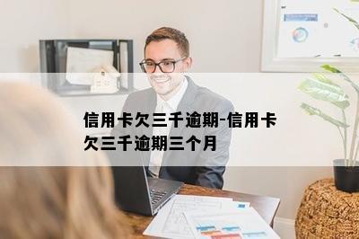 信用卡欠三千逾期-信用卡欠三千逾期三个月