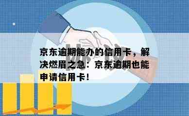 京东逾期能办的信用卡，解决燃眉之急：京东逾期也能申请信用卡！