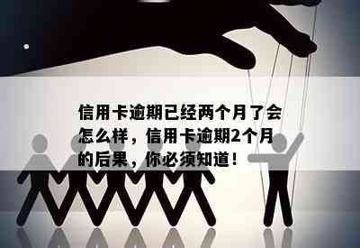 信用卡逾期已经两个月了会怎么样，信用卡逾期2个月的后果，你必须知道！