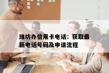 潍坊办信用卡电话：获取最新电话号码及申请流程