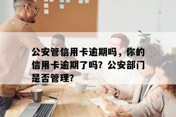 公安管信用卡逾期吗，你的信用卡逾期了吗？公安部门是否管理？