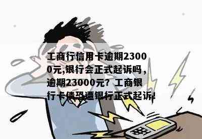 工商行信用卡逾期23000元,银行会正式起诉吗，逾期23000元？工商银行卡债恐遭银行正式起诉！