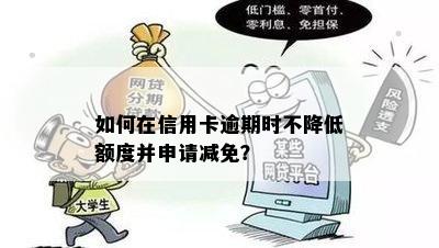 如何在信用卡逾期时不降低额度并申请减免？