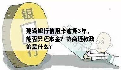 建设银行信用卡逾期3年，能否只还本金？协商还款政策是什么？