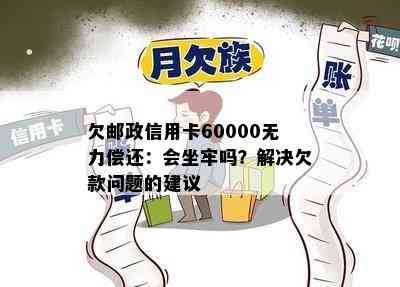 欠邮政信用卡60000无力偿还：会坐牢吗？解决欠款问题的建议