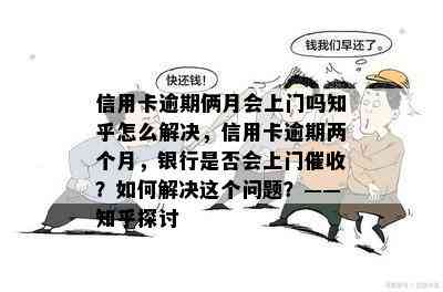 信用卡逾期俩月会上门吗知乎怎么解决，信用卡逾期两个月，银行是否会上门？如何解决这个问题？——知乎探讨