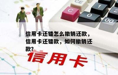 信用卡还错怎么撤销还款，信用卡还错款，如何撤销还款？