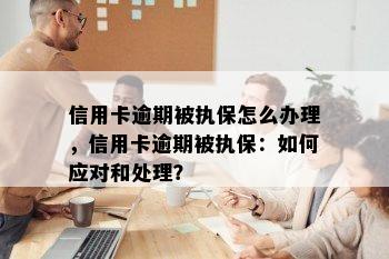 信用卡逾期被执保怎么办理，信用卡逾期被执保：如何应对和处理？