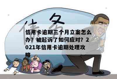 信用卡逾期三个月立案怎么办？被起诉了如何应对？2021年信用卡逾期处理攻略