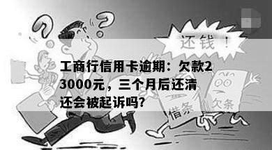 工商行信用卡逾期：欠款23000元，三个月后还清还会被起诉吗？