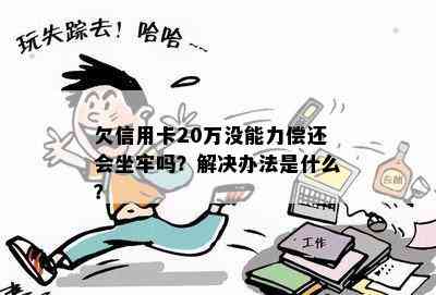 欠信用卡20万没能力偿还会坐牢吗？解决办法是什么？