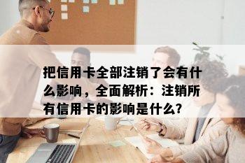 把信用卡全部注销了会有什么影响，全面解析：注销所有信用卡的影响是什么？