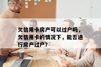 欠信用卡房产可以过户吗，欠信用卡的情况下，能否进行房产过户？