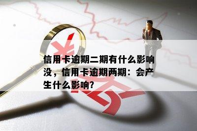 信用卡逾期二期有什么影响没，信用卡逾期两期：会产生什么影响？