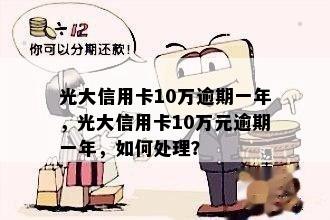 光大信用卡10万逾期一年，光大信用卡10万元逾期一年，如何处理？