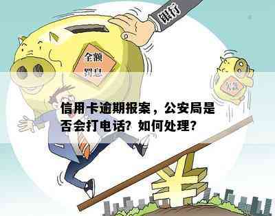 信用卡逾期报案，公安局是否会打电话？如何处理?