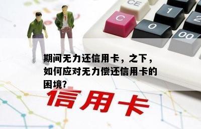 期间无力还信用卡，之下，如何应对无力偿还信用卡的困境？