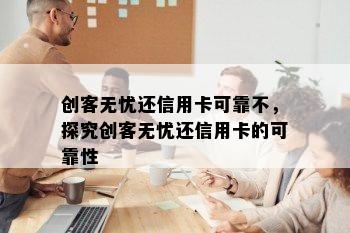 创客无忧还信用卡可靠不，探究创客无忧还信用卡的可靠性