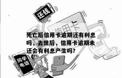 死亡后信用卡逾期还有利息吗，去世后，信用卡逾期未还会有利息产生吗？