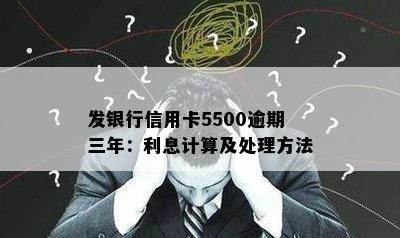 发银行信用卡5500逾期三年：利息计算及处理方法