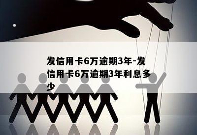 发信用卡6万逾期3年-发信用卡6万逾期3年利息多少