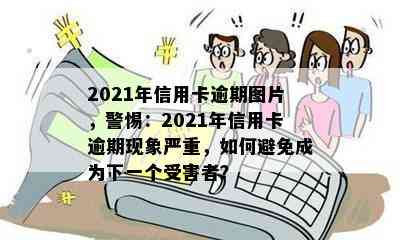 2021年信用卡逾期图片，警惕：2021年信用卡逾期现象严重，如何避免成为下一个受害者？