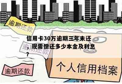 信用卡30万逾期三年未还，现需偿还多少本金及利息？