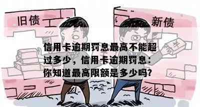 信用卡逾期罚息更高不能超过多少，信用卡逾期罚息：你知道更高限额是多少吗？