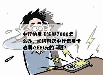 中行信用卡逾期7000怎么办，如何解决中行信用卡逾期7000元的问题？