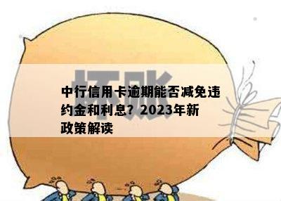 中行信用卡逾期能否减免违约金和利息？2023年新政策解读