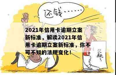 2021年信用卡逾期立案新标准，解读2021年信用卡逾期立案新标准，你不可不知的法规变化！