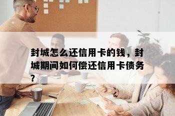 封城怎么还信用卡的钱，封城期间如何偿还信用卡债务？