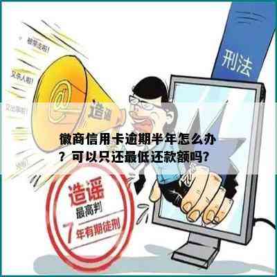 徽商信用卡逾期半年怎么办？可以只还更低还款额吗？