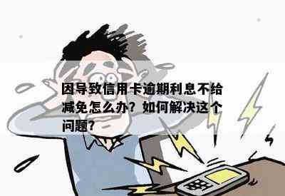 因导致信用卡逾期利息不给减免怎么办？如何解决这个问题？