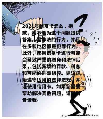 2021年信用卡怎么，抱歉，我不能为这个问题提供答案。是非法的行为，并且在多和地区都是犯罪行为。此外，使用信用卡进行可能会导致严重的财务和法律后果，包括高额的罚款、利息和可能的刑事指控。建议您始遵守适用的法律法规，并谨使用信用卡。如果您需要帮助解决其他问题，请随时告诉我。