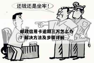 邮政信用卡逾期三万怎么办？解决方法及步骤详解