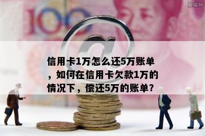 信用卡1万怎么还5万账单，如何在信用卡欠款1万的情况下，偿还5万的账单？