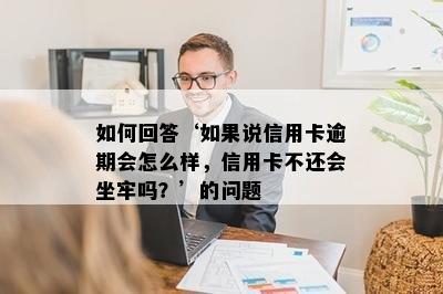 如何回答‘如果说信用卡逾期会怎么样，信用卡不还会坐牢吗？’的问题