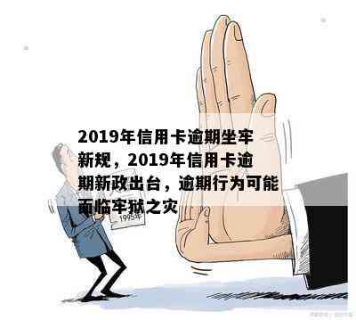 2019年信用卡逾期坐牢新规，2019年信用卡逾期新政出台，逾期行为可能面临牢狱之灾