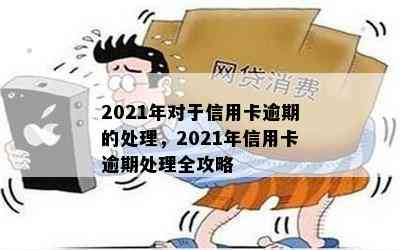 2021年对于信用卡逾期的处理，2021年信用卡逾期处理全攻略