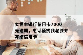 欠恒丰银行信用卡7000元逾期，电话我老婆并冻结信用卡