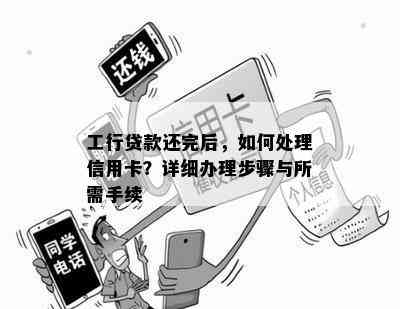 工行贷款还完后，如何处理信用卡？详细办理步骤与所需手续