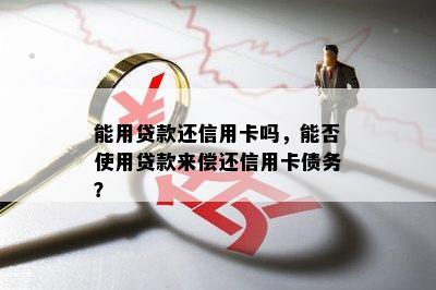 能用贷款还信用卡吗，能否使用贷款来偿还信用卡债务？